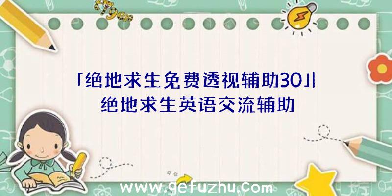 「绝地求生免费透视辅助30」|绝地求生英语交流辅助